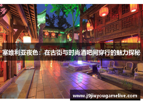 塞维利亚夜色：在古街与时尚酒吧间穿行的魅力探秘