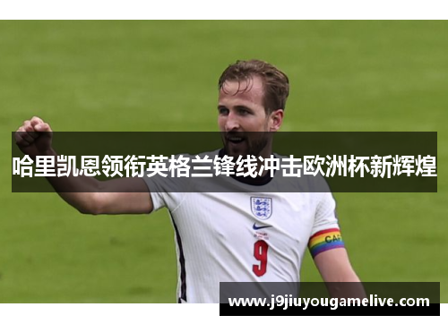 哈里凯恩领衔英格兰锋线冲击欧洲杯新辉煌