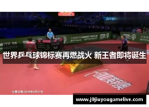 世界乒乓球锦标赛再燃战火 新王者即将诞生