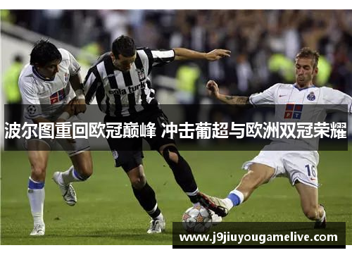 波尔图重回欧冠巅峰 冲击葡超与欧洲双冠荣耀