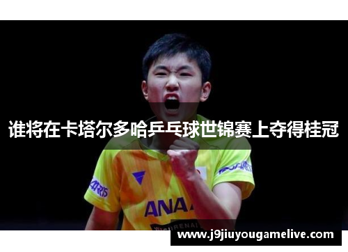 谁将在卡塔尔多哈乒乓球世锦赛上夺得桂冠