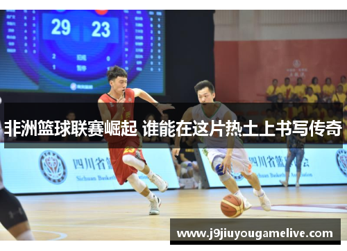 非洲篮球联赛崛起 谁能在这片热土上书写传奇