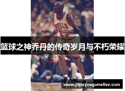 篮球之神乔丹的传奇岁月与不朽荣耀
