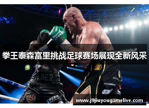 拳王泰森富里挑战足球赛场展现全新风采
