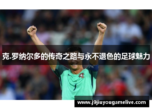 克.罗纳尔多的传奇之路与永不退色的足球魅力