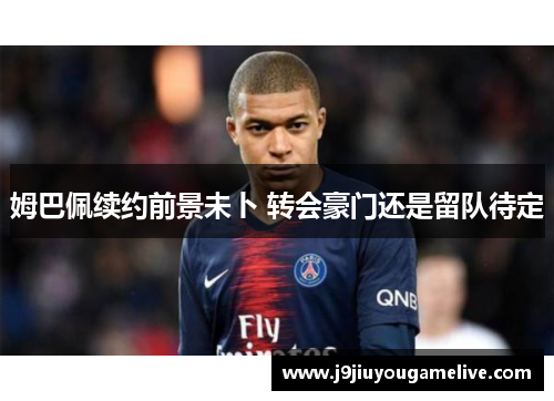 姆巴佩续约前景未卜 转会豪门还是留队待定