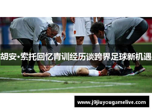 胡安·索托回忆青训经历谈跨界足球新机遇