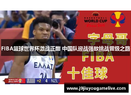 FIBA篮球世界杯激战正酣 中国队迎战强敌挑战晋级之路