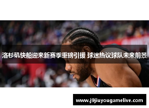 洛杉矶快船迎来新赛季重磅引援 球迷热议球队未来前景