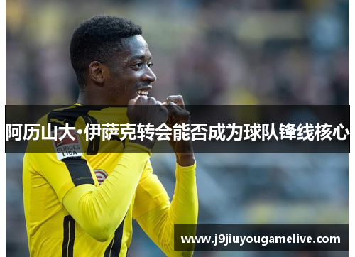 阿历山大·伊萨克转会能否成为球队锋线核心