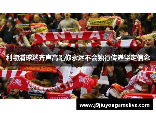 利物浦球迷齐声高唱你永远不会独行传递坚定信念