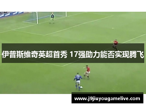 伊普斯维奇英超首秀 17强助力能否实现腾飞
