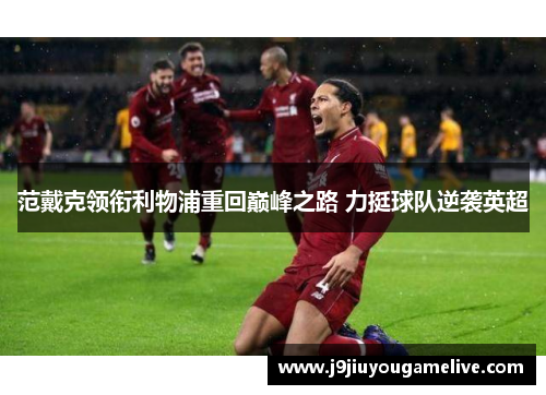 范戴克领衔利物浦重回巅峰之路 力挺球队逆袭英超