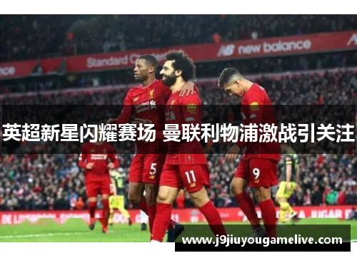 英超新星闪耀赛场 曼联利物浦激战引关注