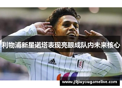 利物浦新星诺塔表现亮眼成队内未来核心