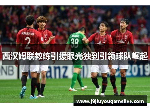 西汉姆联教练引援眼光独到引领球队崛起