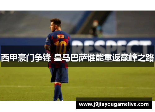 西甲豪门争锋 皇马巴萨谁能重返巅峰之路