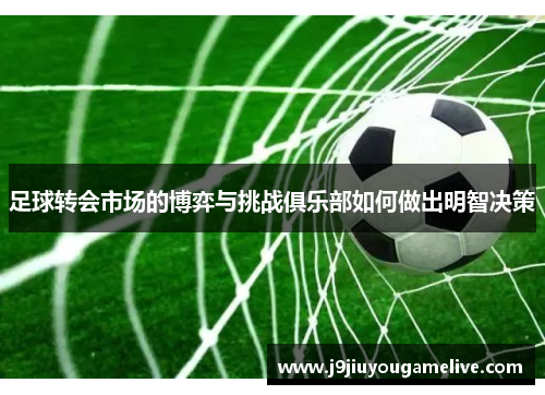 足球转会市场的博弈与挑战俱乐部如何做出明智决策