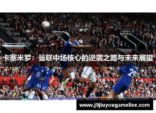 卡塞米罗：曼联中场核心的逆袭之路与未来展望